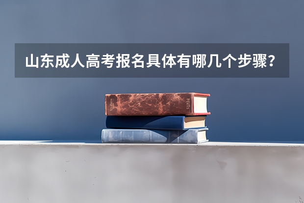 山东成人高考报名具体有哪几个步骤？（山东高考填报流程）