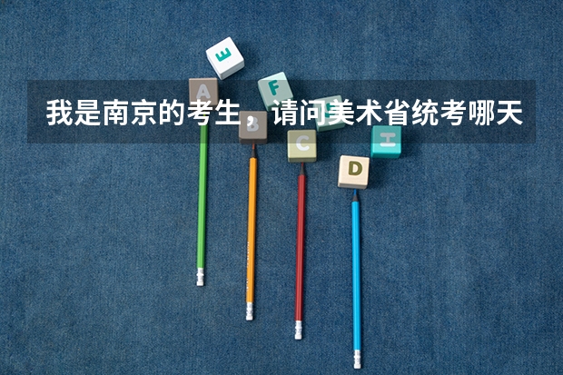 我是南京的考生，请问美术省统考哪天报名哪天拿准考证？南京的考场在哪里？