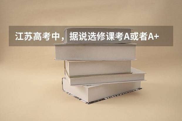 江苏高考中，据说选修课考A或者A+，在考取学校后，能在选专业时加分，是不是真的？能加多少分？