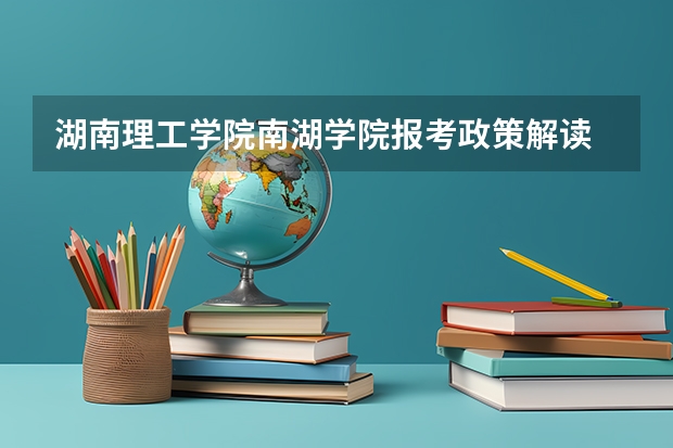 湖南理工学院南湖学院报考政策解读 湖南理工学院招生章程