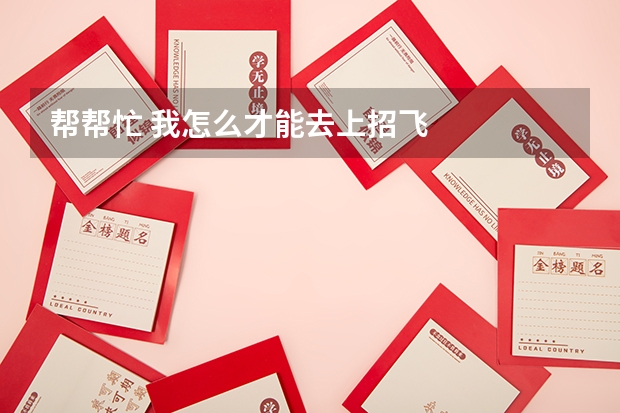 帮帮忙 我怎么才能去上招飞