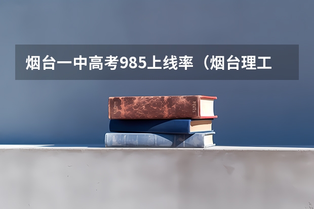 烟台一中高考985上线率（烟台理工学院成人高考报名入口？）