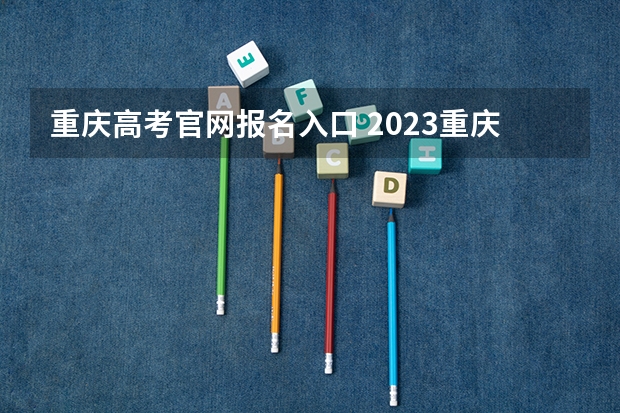 重庆高考官网报名入口 2023重庆成人本科报名时间是几月 网上报名入口在哪？