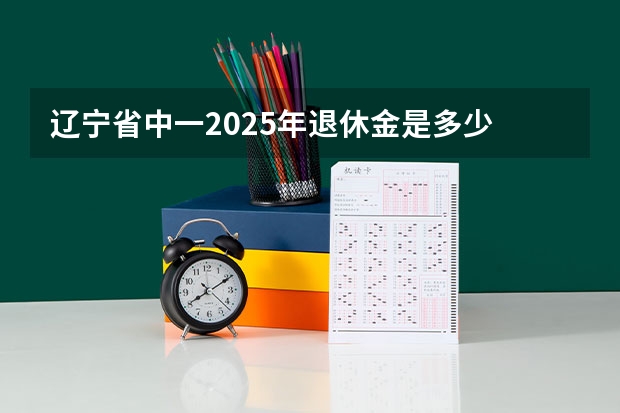 辽宁省中一2025年退休金是多少