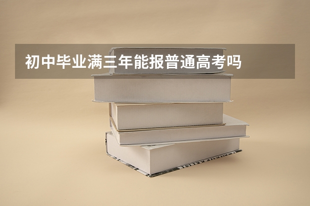 初中毕业满三年能报普通高考吗