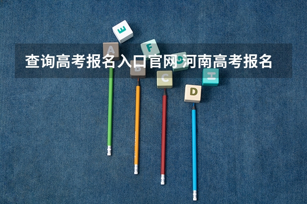 查询高考报名入口官网 河南高考报名平台登录入口在哪儿