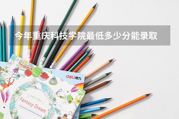 今年重庆科技学院最低多少分能录取 重庆历年录取分数线