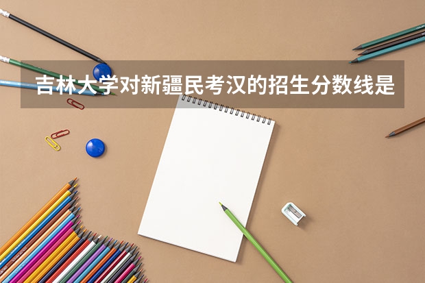 吉林大学对新疆民考汉的招生分数线是多少??
