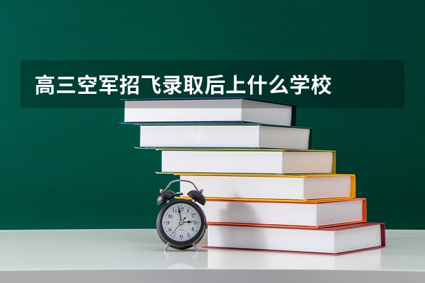高三空军招飞录取后上什么学校