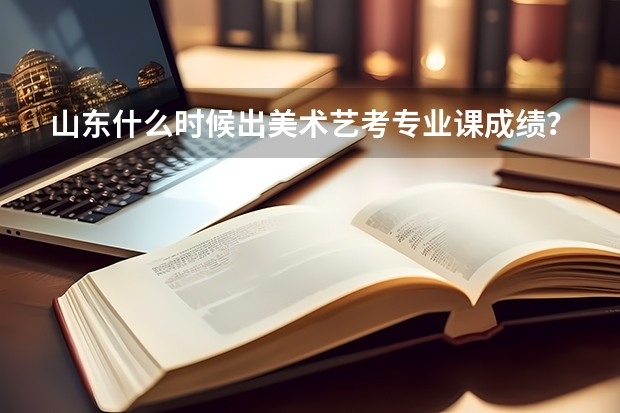 山东什么时候出美术艺考专业课成绩？