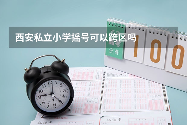 西安私立小学摇号可以跨区吗