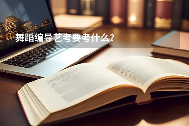 舞蹈编导艺考要考什么？