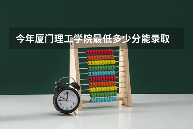 今年厦门理工学院最低多少分能录取 福建历年录取分数线
