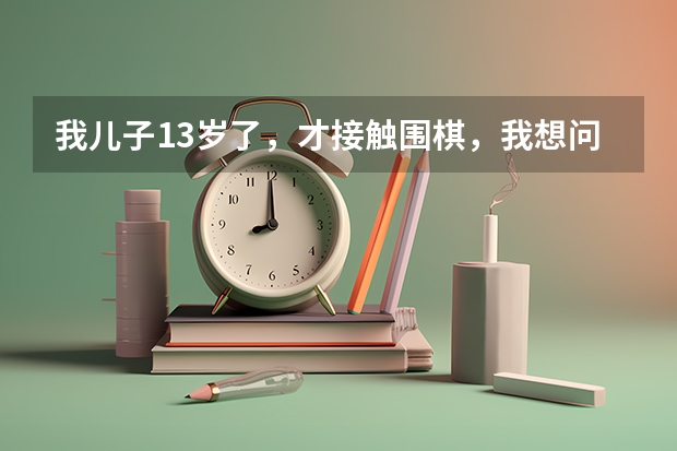 我儿子13岁了，才接触围棋，我想问怎么考级？中考要到什么程度就可以加分？谢谢