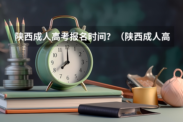 陕西成人高考报名时间？（陕西成人高考报名官网登陆入口？）