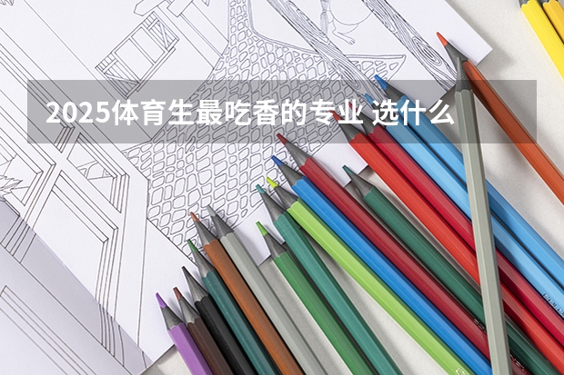 2025体育生最吃香的专业 选什么专业前景好