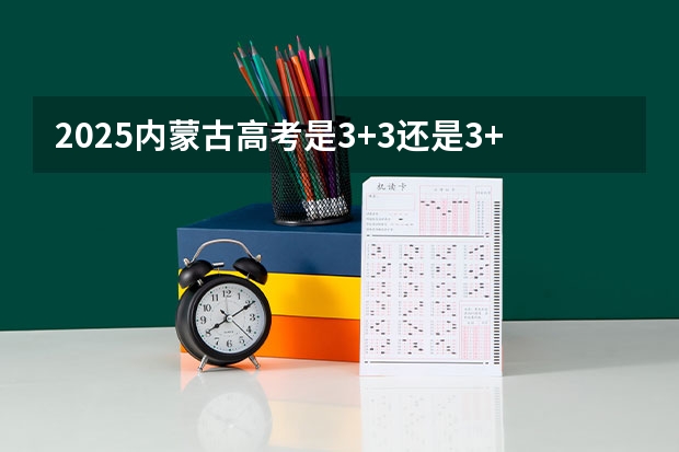 2025内蒙古高考是3+3还是3+1+2模式？ 2025山西高考是3+3还是3+1+2模式？