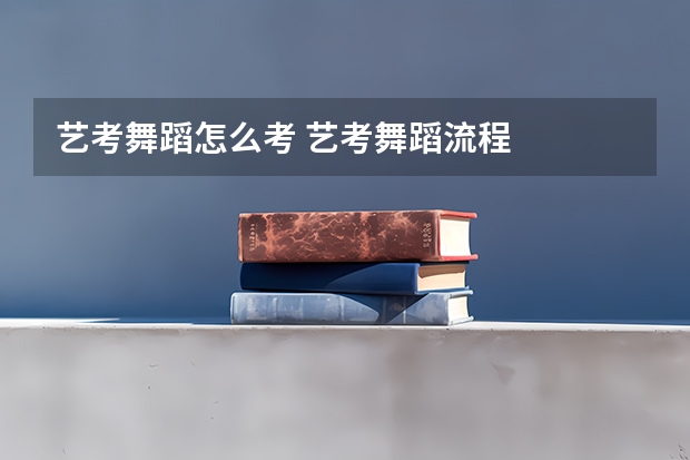 艺考舞蹈怎么考 艺考舞蹈流程