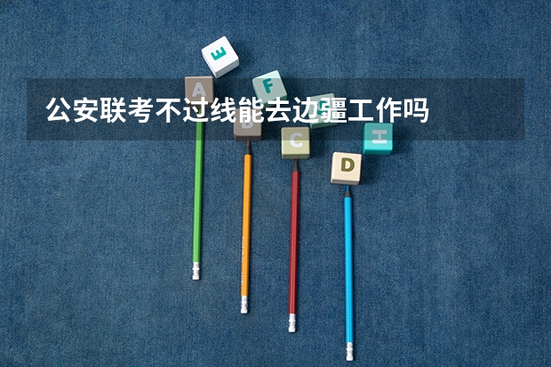 公安联考不过线能去边疆工作吗