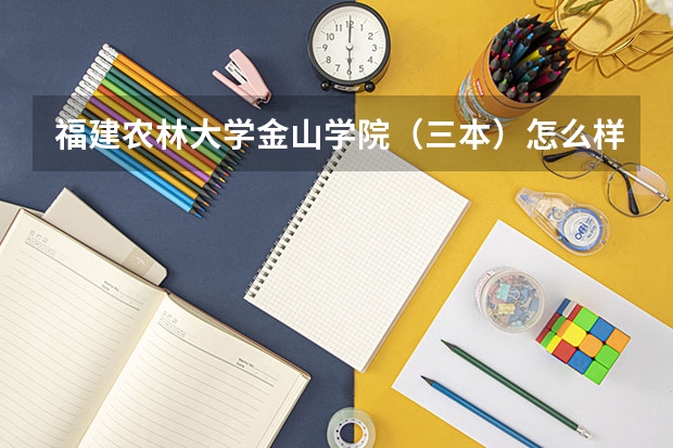 福建农林大学金山学院（三本）怎么样？有没有这的学生？