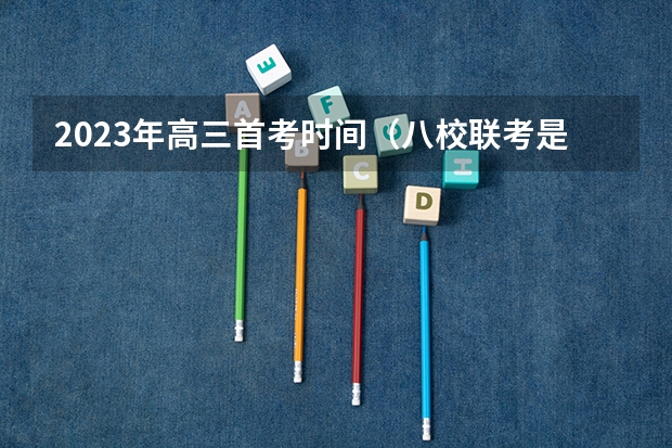 2023年高三首考时间（八校联考是哪八所高中？）