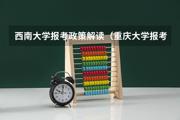西南大学报考政策解读(重庆大学报考政策解读)
