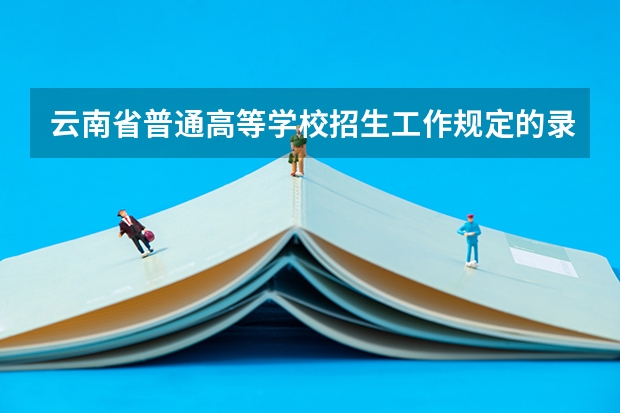 云南省普通高等学校招生工作规定的录取(云南师范大学报考政策解读)