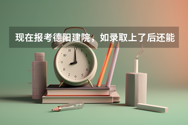 现在报考德阳建院，如录取上了后还能参加高考吗？