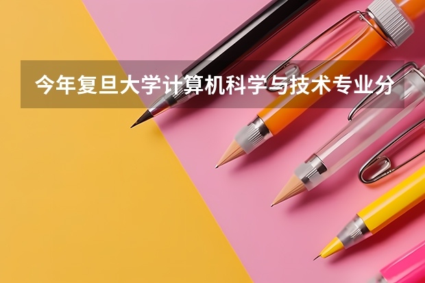 今年复旦大学计算机科学与技术专业分数线是多少(历年分数线一览)