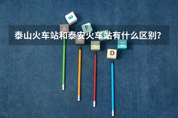 泰山火车站和泰安火车站有什么区别？哪个到泰山学院比较近？拜托各位，今年要艺考，可实在不清楚。