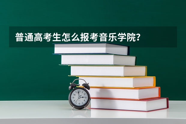 普通高考生怎么报考音乐学院？