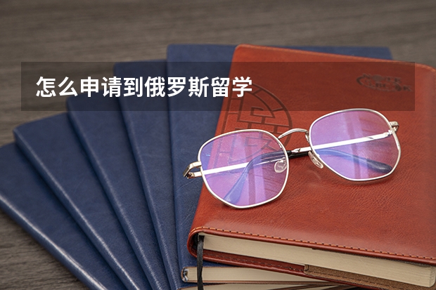 怎么申请到俄罗斯留学