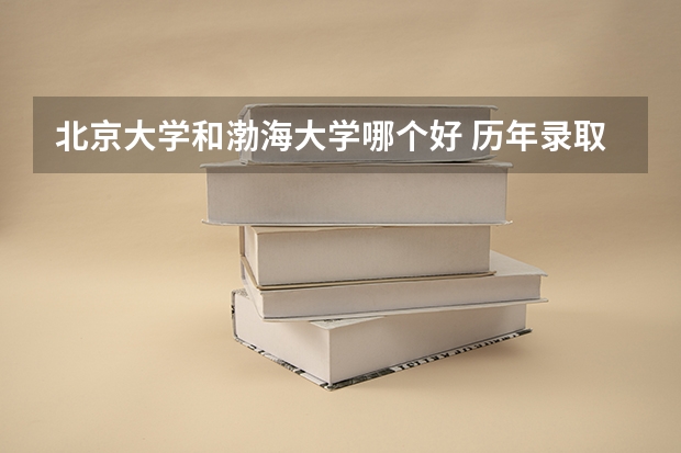 北京大学和渤海大学哪个好 历年录取分数线对比