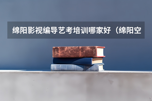 绵阳影视编导艺考培训哪家好（绵阳空乘艺考培训班哪家好）