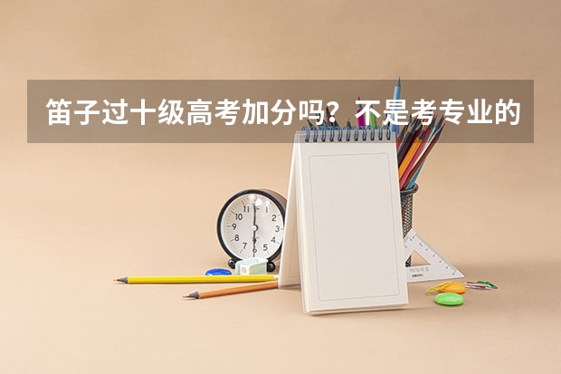 笛子过十级高考加分吗？不是考专业的音乐学院、重本学校能加分吗？