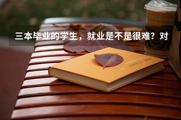 三本毕业的学生，就业是不是很难？对此你怎么看？