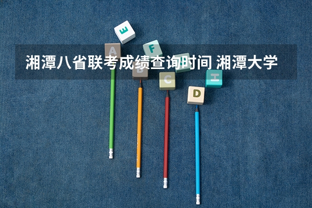湘潭八省联考成绩查询时间 湘潭大学硕士研究生招生简章