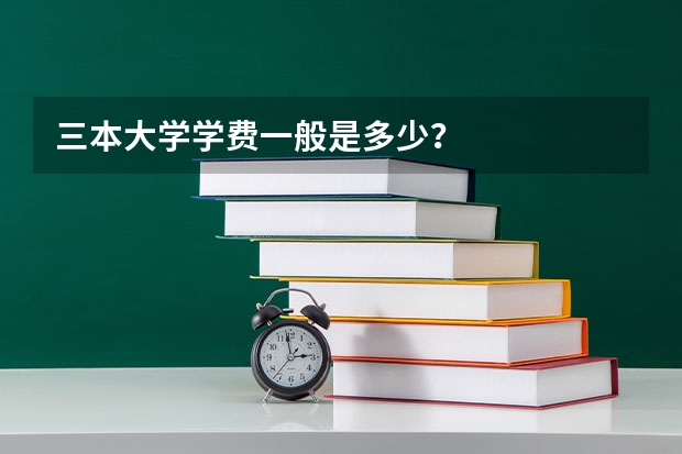 三本大学学费一般是多少？