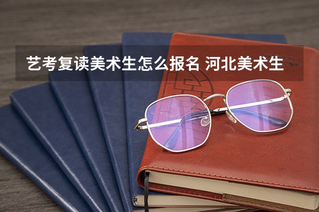 艺考复读美术生怎么报名 河北美术生，复读去哪学美术。大家推荐一下吧