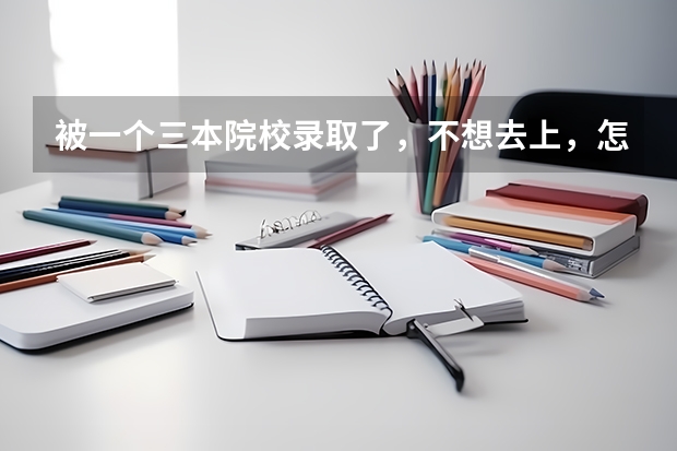 被一个三本院校录取了，不想去上，怎么办