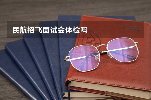 民航招飞面试会体检吗