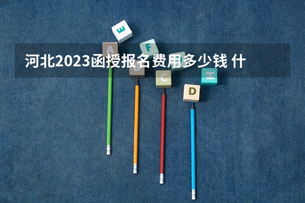 河北2023函授报名费用多少钱 什么时候缴费？