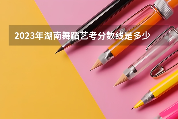 2023年湖南舞蹈艺考分数线是多少