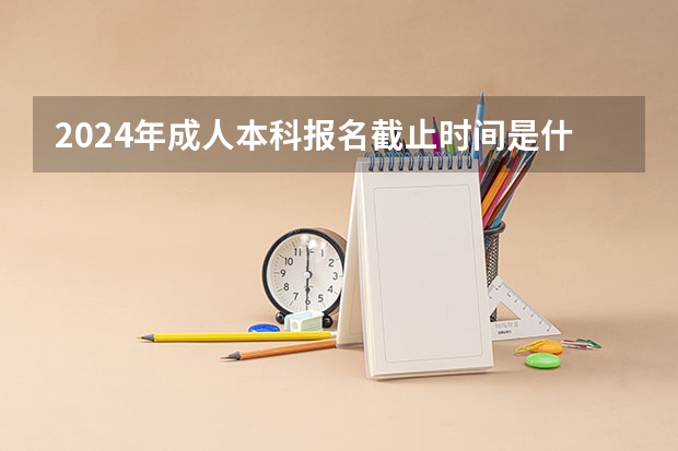 2024年成人本科报名截止时间是什么时候
