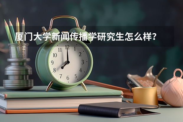 厦门大学新闻传播学研究生怎么样？ 录取率有多少啊 复试会很难吗？ 会对三本生有歧视吗？