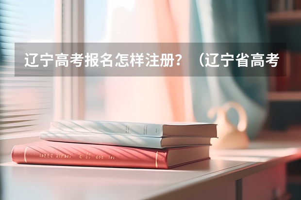 辽宁高考报名怎样注册？（辽宁省高考报名问题）