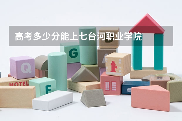 高考多少分能上七台河职业学院