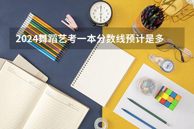 2024舞蹈艺考一本分数线预计是多少