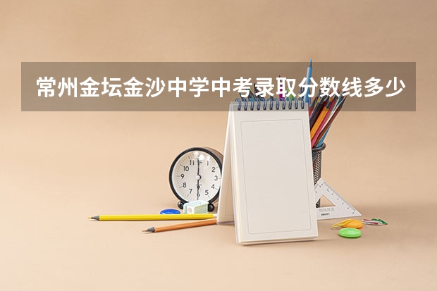 常州金坛金沙中学中考录取分数线多少