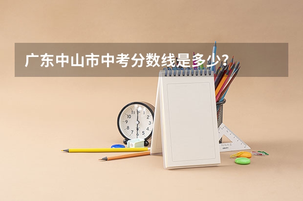 广东中山市中考分数线是多少？